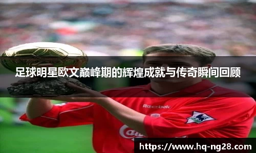 足球明星欧文巅峰期的辉煌成就与传奇瞬间回顾