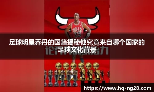 足球明星乔丹的国籍揭秘他究竟来自哪个国家的足球文化背景