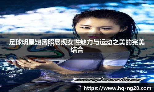 足球明星翘臀照展现女性魅力与运动之美的完美结合