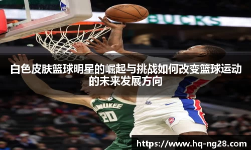 白色皮肤篮球明星的崛起与挑战如何改变篮球运动的未来发展方向